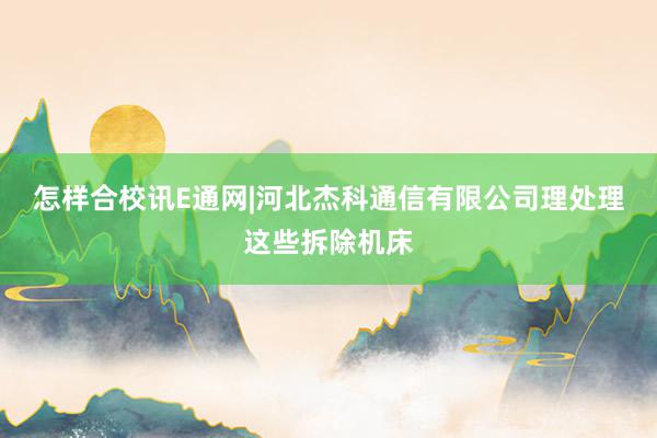 怎样合校讯E通网|河北杰科通信有限公司理处理这些拆除机床